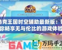 洛克王國時(shí)空輔助最新版：帶你暢享無與倫比的游戲體驗(yàn)！