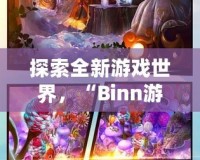 探索全新游戲世界，“Binn游戲”帶你開啟無盡冒險之旅！