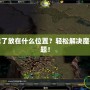 魔獸地圖下載了放在什么位置？輕松解決魔獸地圖存放難題！