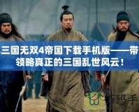 真三國無雙4帝國下載手機版——帶你領(lǐng)略真正的三國亂世風云！