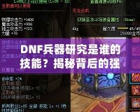 DNF兵器研究是誰的技能？揭秘背后的強大力量