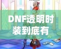 DNF透明時裝到底有什么用？你不可不知的背后玄機！