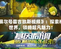 《賽爾號雷吉歐斯視頻》：探索神秘世界，領略超凡魅力！