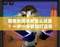 魔獸地圖透明怎么設(shè)置？一步一步教你打造完美地圖效果