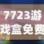 7723游戲盒免費(fèi)安裝官方，帶你進(jìn)入游戲世界的無(wú)限精彩