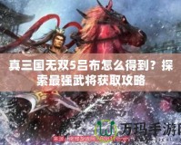 真三國(guó)無(wú)雙5呂布怎么得到？探索最強(qiáng)武將獲取攻略