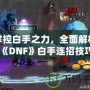 掌控白手之力，全面解析《DNF》白手連招技巧