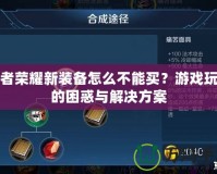 王者榮耀新裝備怎么不能買？游戲玩家的困惑與解決方案