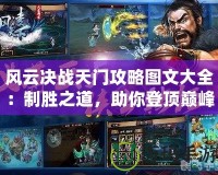 風(fēng)云決戰(zhàn)天門攻略圖文大全：制勝之道，助你登頂巔峰！