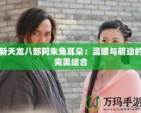 新天龍八部阿朱兔耳朵：溫暖與萌動的完美結(jié)合