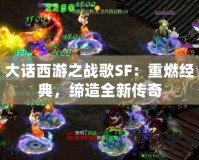 大話西游之戰(zhàn)歌SF：重燃經(jīng)典，締造全新傳奇