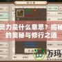 問道靈力是什么意思？揭秘靈力的奧秘與修行之道