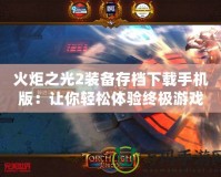 火炬之光2裝備存檔下載手機版：讓你輕松體驗終極游戲樂趣