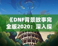 《DNF背景故事完全版2020：深入探索地下城與勇士的世界》