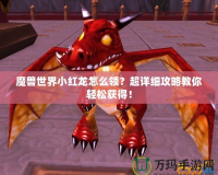 魔獸世界小紅龍?jiān)趺搭I(lǐng)？超詳細(xì)攻略教你輕松獲得！