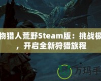 怪物獵人荒野Steam版：挑戰(zhàn)極限，開啟全新狩獵旅程