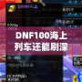 DNF100海上列車還能刷深淵嗎？新玩法解析與推薦