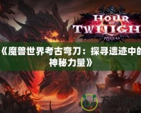 《魔獸世界考古彎刀：探尋遺跡中的神秘力量》