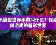 騰訊魔獸世界手游叫什么？探索類似游戲的精彩世界