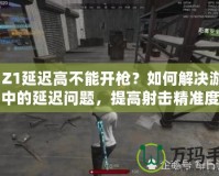 H1Z1延遲高不能開(kāi)槍？如何解決游戲中的延遲問(wèn)題，提高射擊精準(zhǔn)度