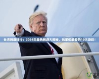 臺(tái)灣網(wǎng)游排行：2024年最熱網(wǎng)游大揭秘，玩家們最愛(ài)的10大游戲！