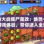 植物大戰(zhàn)僵尸魔改：煥然一新的游戲體驗(yàn)，帶你進(jìn)入全新的植物世界！