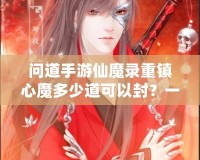 問(wèn)道手游仙魔錄重鎮(zhèn)心魔多少道可以封？一探究竟！