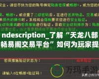 ndescription_了解“天龍八部暢易閣交易平臺(tái)”如何為玩家提供便捷、安全的虛擬物品交易服務(wù)，助力玩家在游戲中