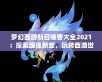 夢幻西游新召喚獸大全2021：探索超強新寵，玩轉(zhuǎn)西游世界