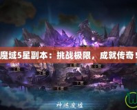 魔域5星副本：挑戰(zhàn)極限，成就傳奇！