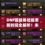 DNF國(guó)服體驗(yàn)服更新時(shí)間全解析！未來(lái)更新內(nèi)容大曝光