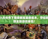 小兵傳奇下載破解版最新版本，帶你暢游全新游戲體驗(yàn)！