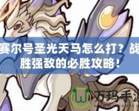 賽爾號(hào)圣光天馬怎么打？戰(zhàn)勝?gòu)?qiáng)敵的必勝攻略！