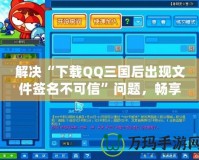 解決“下載QQ三國后出現(xiàn)文件簽名不可信”問題，暢享無憂游戲體驗