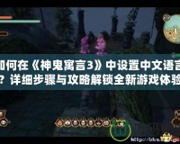 如何在《神鬼寓言3》中設(shè)置中文語言？詳細(xì)步驟與攻略解鎖全新游戲體驗(yàn)