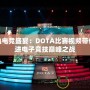 熱血電競盛宴：DOTA比賽視頻帶你走進(jìn)電子競技巔峰之戰(zhàn)