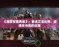 《魔獸軍團再臨》：重返艾澤拉斯，迎接史詩般的征程