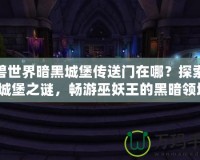 魔獸世界暗黑城堡傳送門在哪？探索暗黑城堡之謎，暢游巫妖王的黑暗領(lǐng)域！