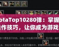 《DotaTop10280彈：掌握這10大操作技巧，讓你成為游戲王者！》