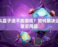 LOL盒子進(jìn)不去游戲？如何解決這一常見問題