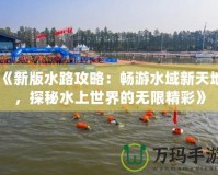 《新版水路攻略：暢游水域新天地，探秘水上世界的無限精彩》