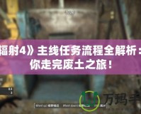 《輻射4》主線任務(wù)流程全解析：帶你走完廢土之旅！