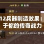 三國志12兵器制造效果：鑄造屬于你的傳奇戰(zhàn)力