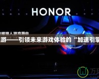 迅游——引領(lǐng)未來游戲體驗(yàn)的“加速引擎”