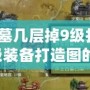 燕王古墓幾層掉9級(jí)打造圖？獲取9級(jí)裝備打造圖的最佳策略！