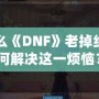 為什么《DNF》老掉線？如何解決這一煩惱？