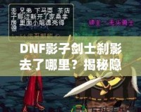 DNF影子劍士剎影去了哪里？揭秘隱藏劇情與角色歸屬