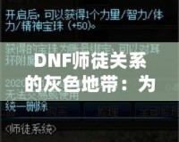 DNF師徒關(guān)系的灰色地帶：為何“點(diǎn)不了”的背后隱藏著深層次的問題？