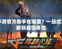 CF手游官方助手在哪里？一站式攻略解鎖最強體驗