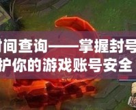 lol封號時間查詢——掌握封號動態(tài)，保護你的游戲賬號安全！